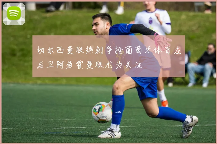 切尔西曼联热刺争抢葡萄牙体育左后卫阿劳霍曼联尤为关注