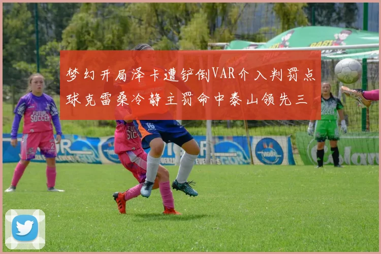 梦幻开局泽卡遭铲倒VAR介入判罚点球克雷桑冷静主罚命中泰山领先三镇