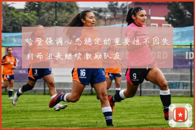哈登强调心态稳定的重要性不因失利而沮丧继续激励队友