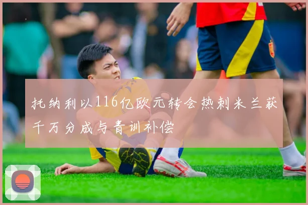托纳利以116亿欧元转会热刺米兰获千万分成与青训补偿