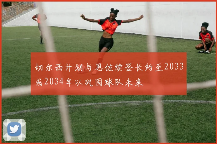 切尔西计划与恩佐续签长约至2033或2034年以巩固球队未来