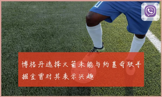 博格丹选择火箭未能与约基奇联手掘金曾对其表示兴趣