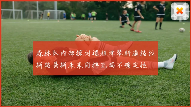 森林队内部探讨退租津琴科道格拉斯路易斯未来同样充满不确定性