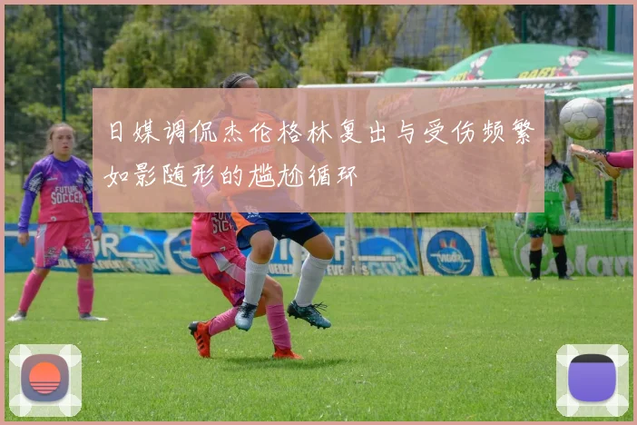 日媒调侃杰伦格林复出与受伤频繁如影随形的尴尬循环