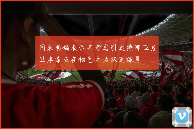 国米明确表示不考虑引进热那亚后卫库菲正在物色主力级别球员