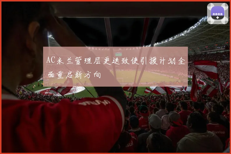 AC米兰管理层更迭致使引援计划全面重启新方向