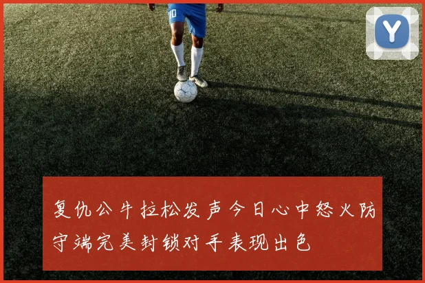 复仇公牛拉松发声今日心中怒火防守端完美封锁对手表现出色