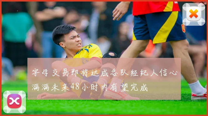 字母交易即将达成各队经纪人信心满满未来48小时内有望完成