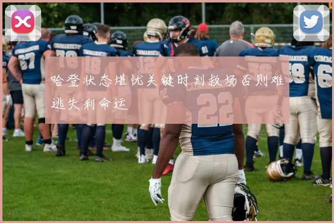哈登状态堪忧关键时刻救场否则难逃失利命运