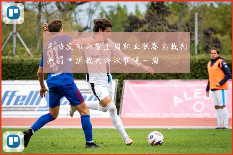 足协发布公告上周职业联赛无裁判判罚申诉裁判评议暂停一周