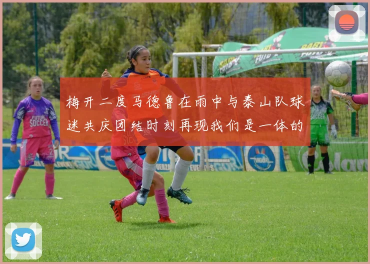 梅开二度马德鲁在雨中与泰山队球迷共庆团结时刻再现我们是一体的精神