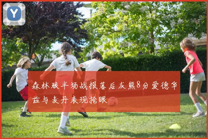 森林狼半场战报落后灰熊8分爱德华兹与麦丹表现抢眼